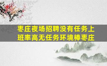 枣庄夜场招聘没有任务上班率高无任务环境棒枣庄